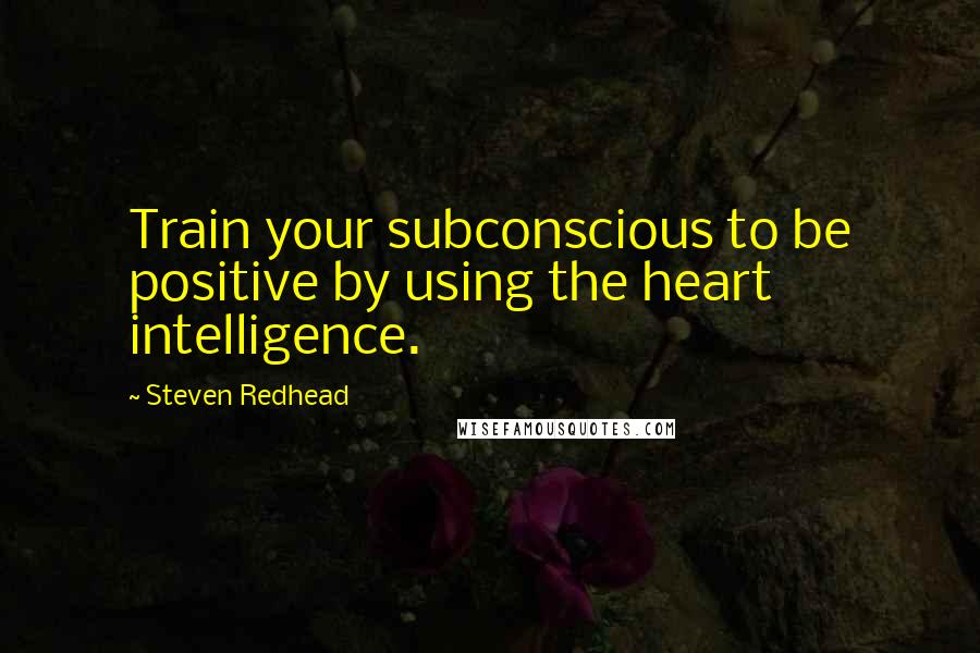 Steven Redhead Quotes: Train your subconscious to be positive by using the heart intelligence.