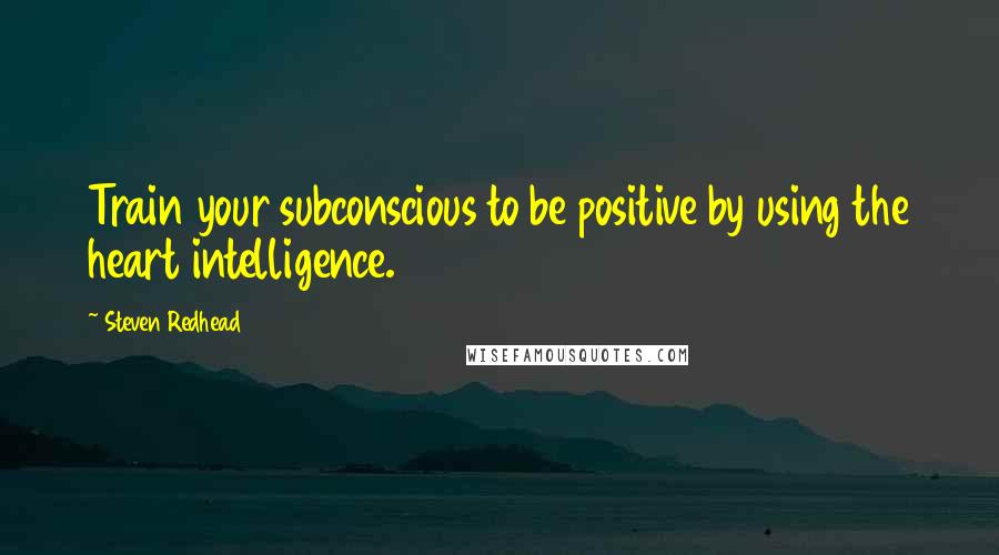 Steven Redhead Quotes: Train your subconscious to be positive by using the heart intelligence.