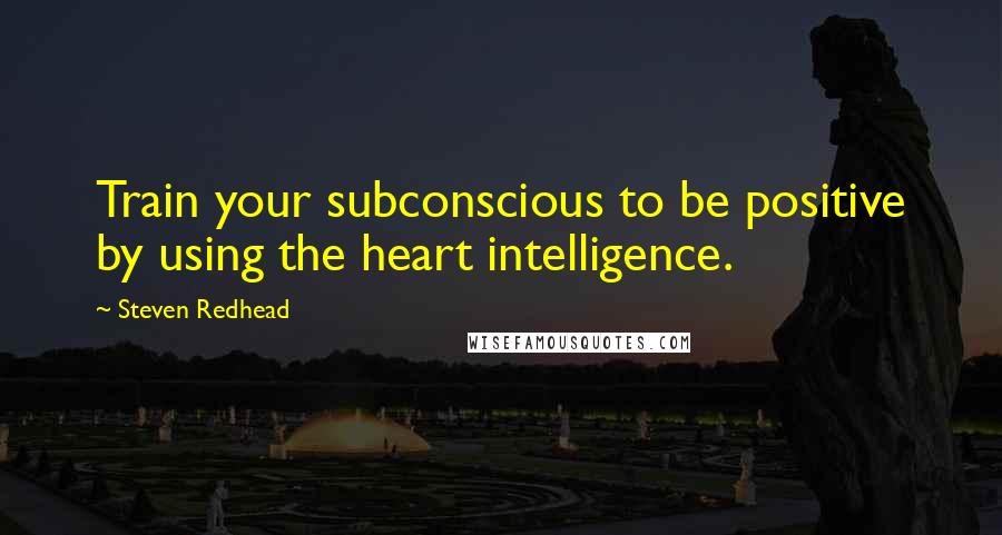 Steven Redhead Quotes: Train your subconscious to be positive by using the heart intelligence.