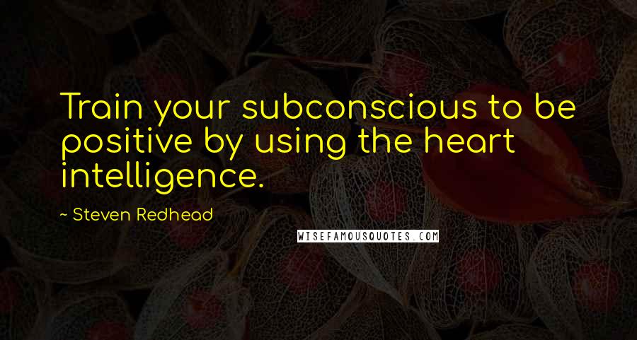 Steven Redhead Quotes: Train your subconscious to be positive by using the heart intelligence.