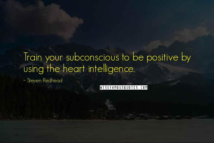 Steven Redhead Quotes: Train your subconscious to be positive by using the heart intelligence.