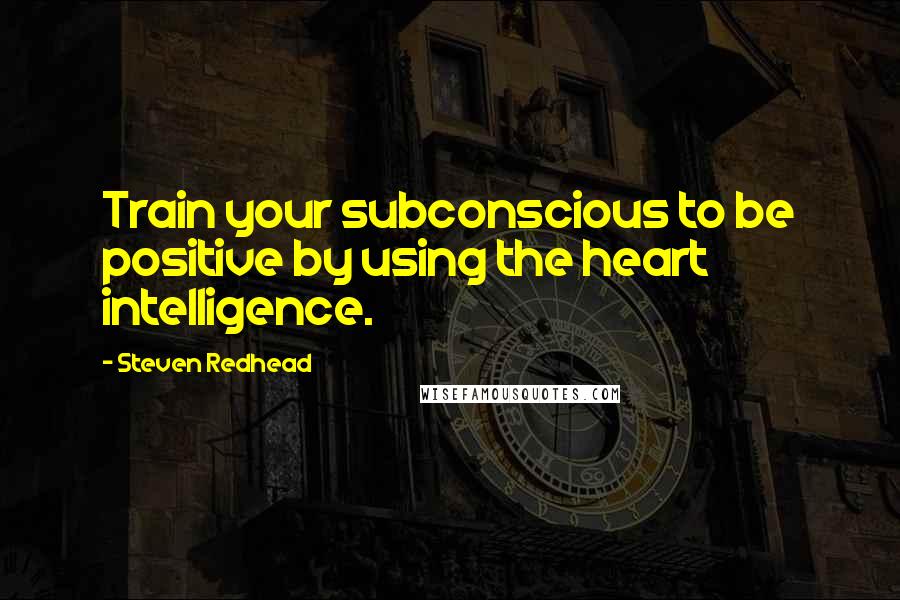 Steven Redhead Quotes: Train your subconscious to be positive by using the heart intelligence.