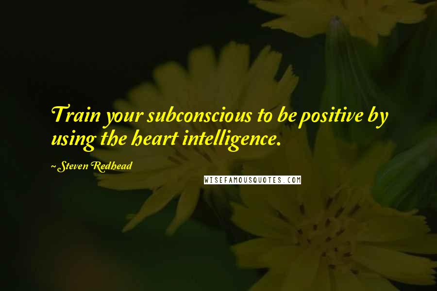 Steven Redhead Quotes: Train your subconscious to be positive by using the heart intelligence.