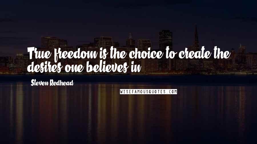 Steven Redhead Quotes: True freedom is the choice to create the desires one believes in.