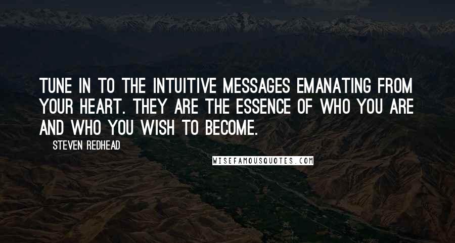 Steven Redhead Quotes: Tune in to the intuitive messages emanating from your heart. They are the essence of who you are and who you wish to become.