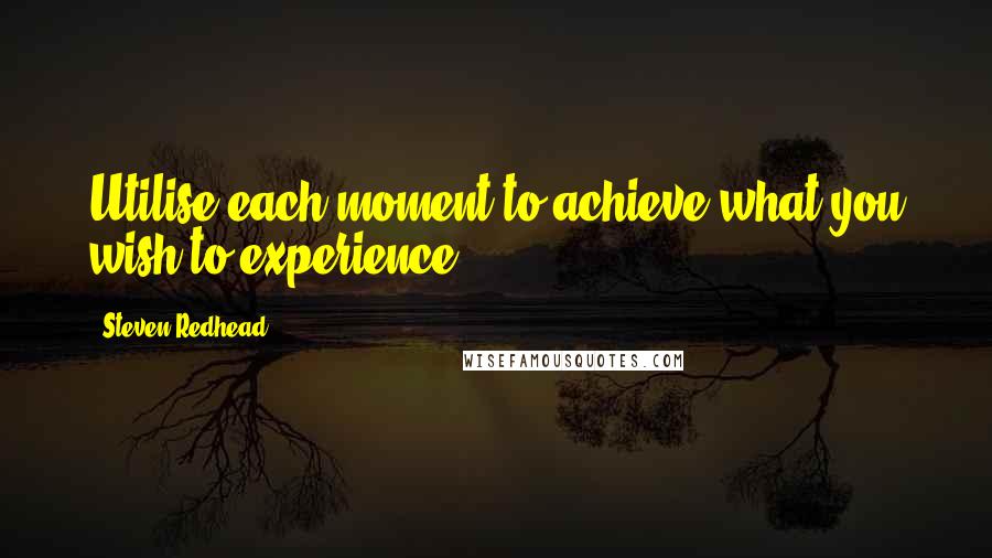 Steven Redhead Quotes: Utilise each moment to achieve what you wish to experience.