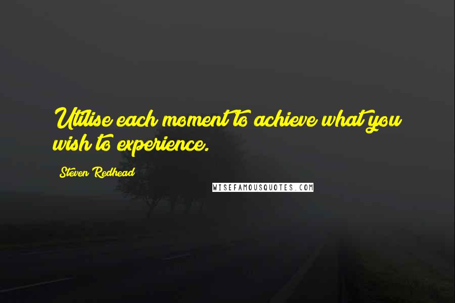 Steven Redhead Quotes: Utilise each moment to achieve what you wish to experience.