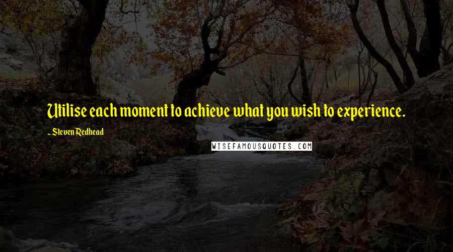 Steven Redhead Quotes: Utilise each moment to achieve what you wish to experience.