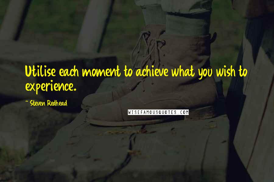 Steven Redhead Quotes: Utilise each moment to achieve what you wish to experience.