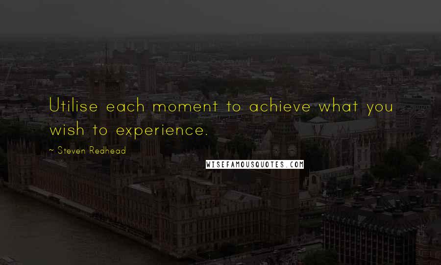 Steven Redhead Quotes: Utilise each moment to achieve what you wish to experience.