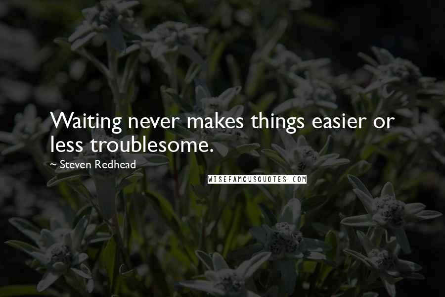 Steven Redhead Quotes: Waiting never makes things easier or less troublesome.