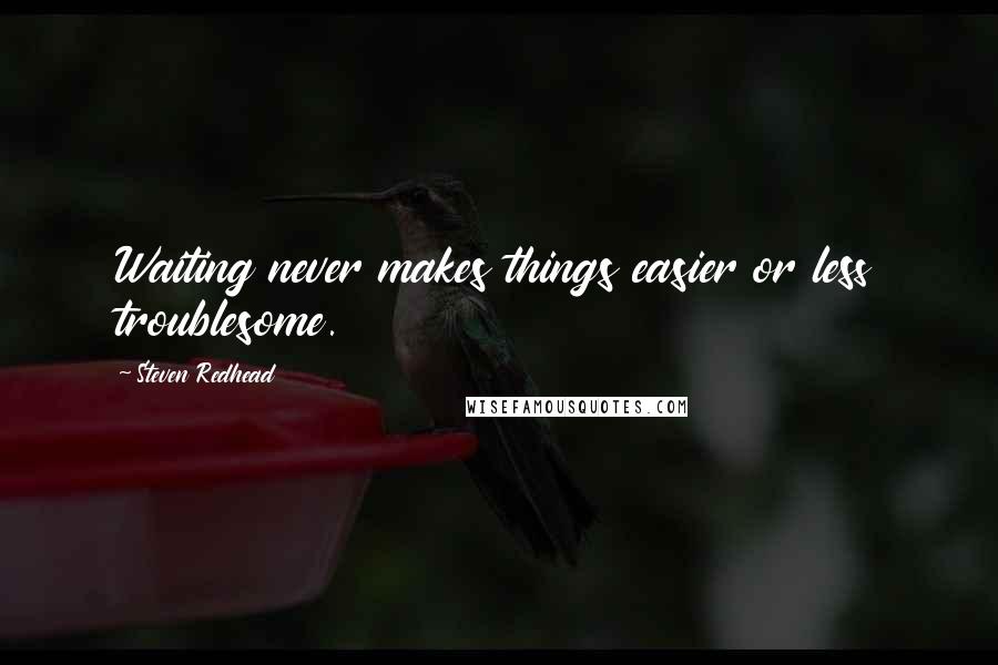 Steven Redhead Quotes: Waiting never makes things easier or less troublesome.