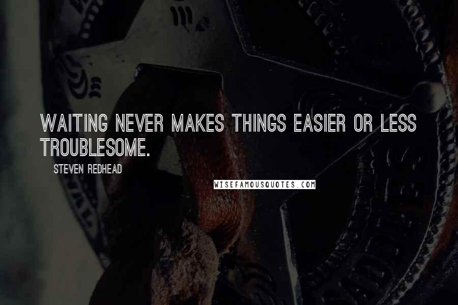 Steven Redhead Quotes: Waiting never makes things easier or less troublesome.