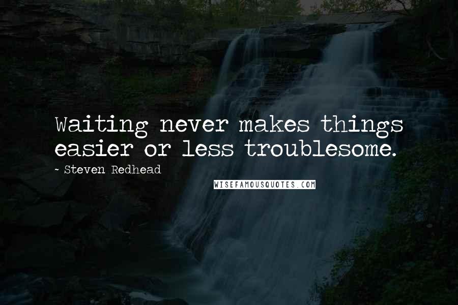 Steven Redhead Quotes: Waiting never makes things easier or less troublesome.