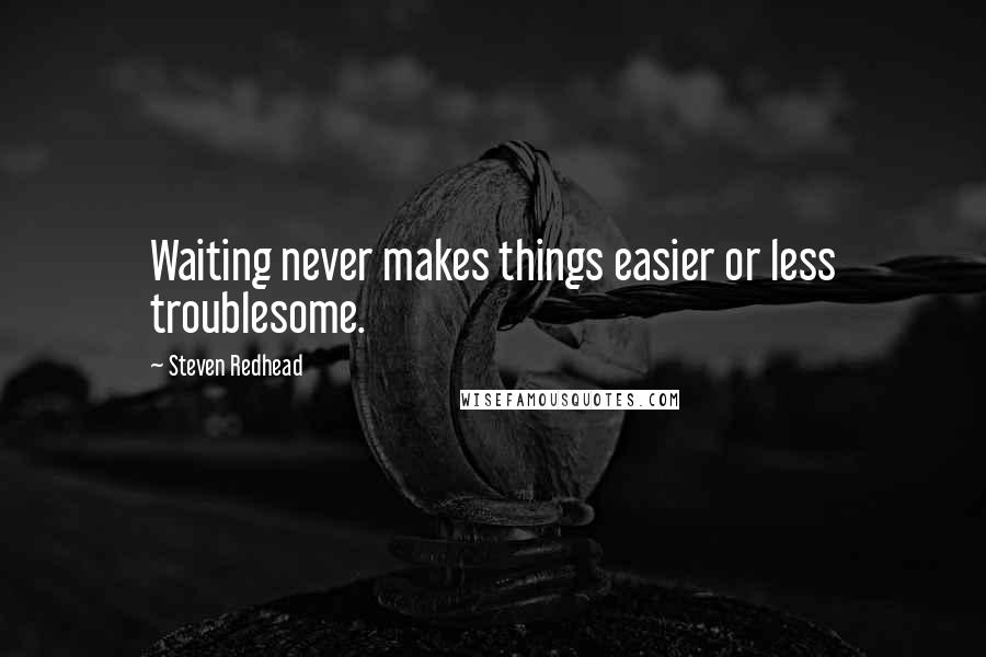 Steven Redhead Quotes: Waiting never makes things easier or less troublesome.