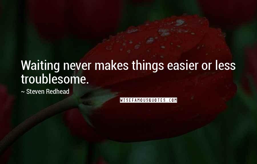 Steven Redhead Quotes: Waiting never makes things easier or less troublesome.