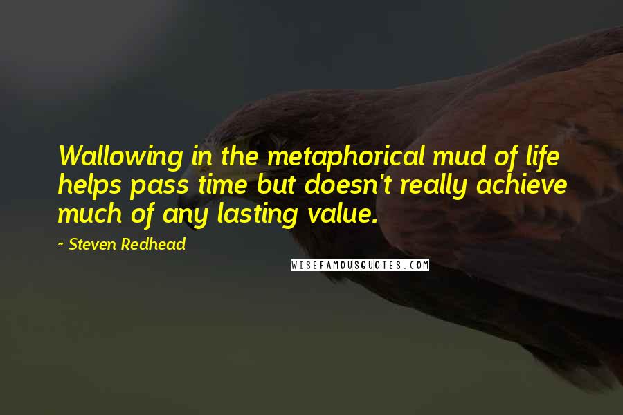 Steven Redhead Quotes: Wallowing in the metaphorical mud of life helps pass time but doesn't really achieve much of any lasting value.