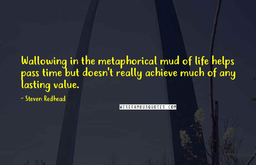 Steven Redhead Quotes: Wallowing in the metaphorical mud of life helps pass time but doesn't really achieve much of any lasting value.
