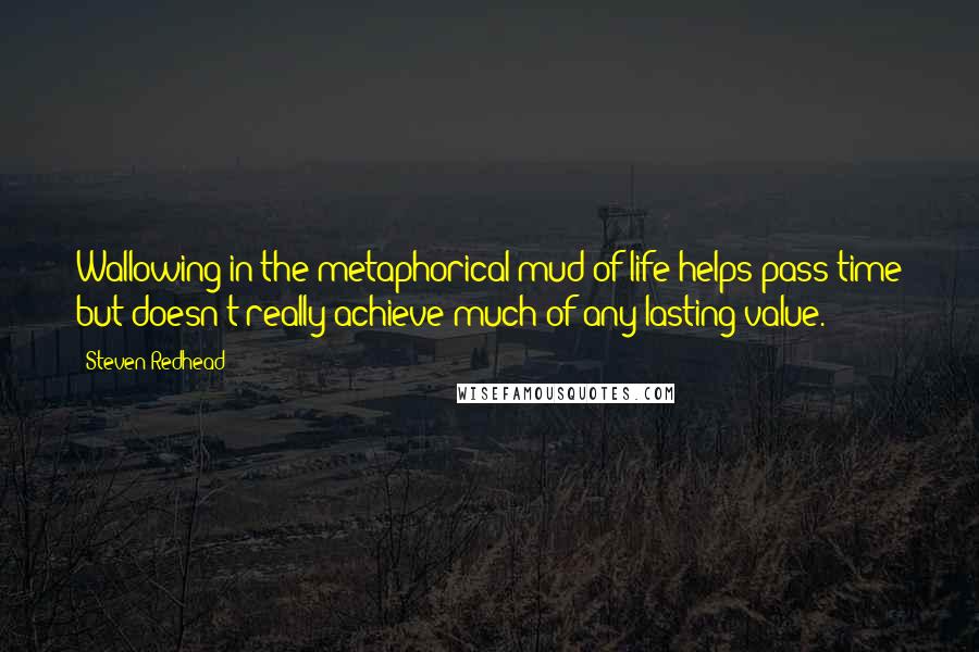 Steven Redhead Quotes: Wallowing in the metaphorical mud of life helps pass time but doesn't really achieve much of any lasting value.