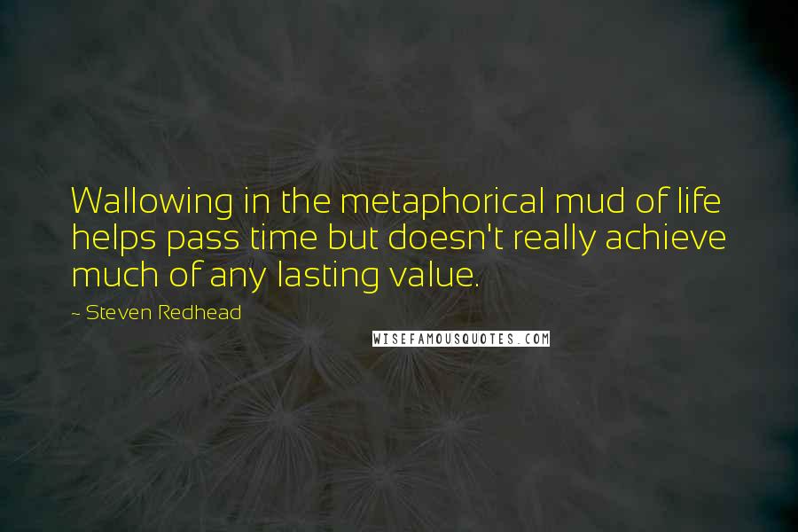 Steven Redhead Quotes: Wallowing in the metaphorical mud of life helps pass time but doesn't really achieve much of any lasting value.