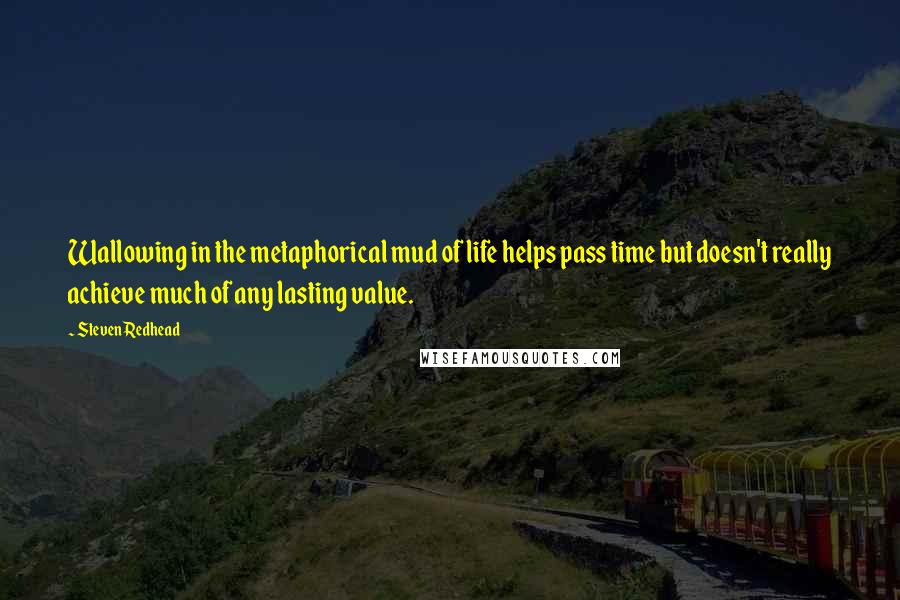 Steven Redhead Quotes: Wallowing in the metaphorical mud of life helps pass time but doesn't really achieve much of any lasting value.