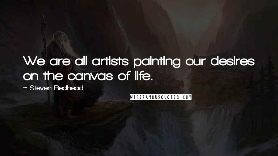 Steven Redhead Quotes: We are all artists painting our desires on the canvas of life.