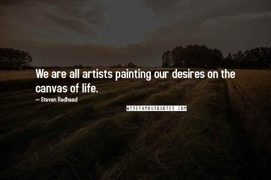Steven Redhead Quotes: We are all artists painting our desires on the canvas of life.