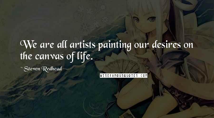 Steven Redhead Quotes: We are all artists painting our desires on the canvas of life.