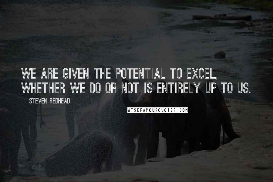 Steven Redhead Quotes: We are given the potential to excel, whether we do or not is entirely up to us.