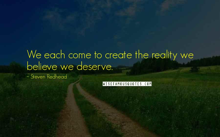 Steven Redhead Quotes: We each come to create the reality we believe we deserve.