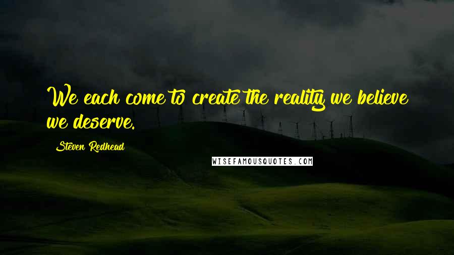 Steven Redhead Quotes: We each come to create the reality we believe we deserve.