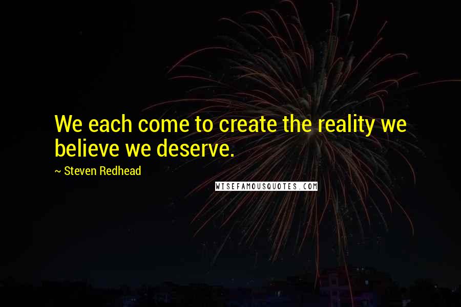 Steven Redhead Quotes: We each come to create the reality we believe we deserve.