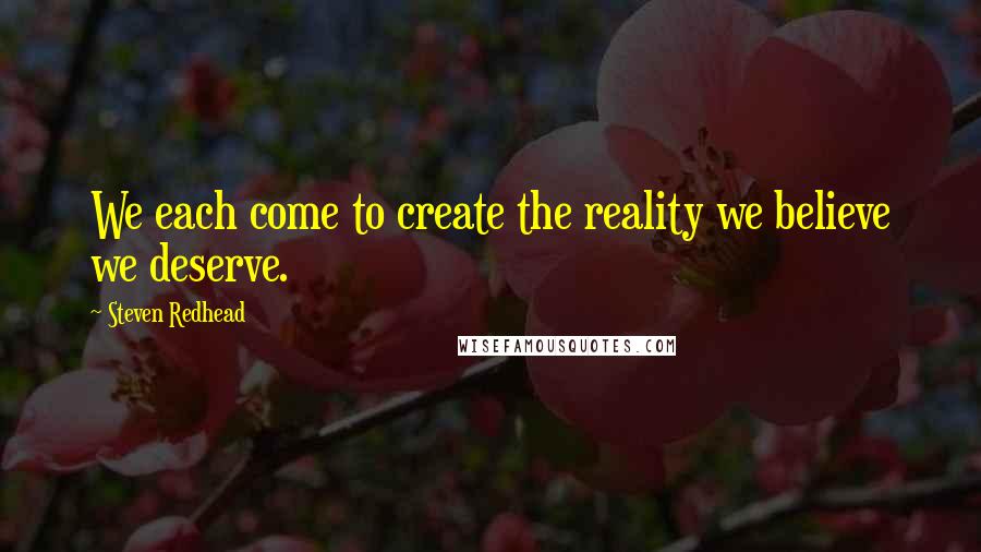 Steven Redhead Quotes: We each come to create the reality we believe we deserve.