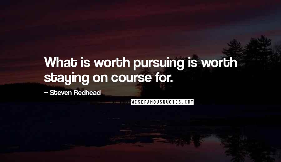 Steven Redhead Quotes: What is worth pursuing is worth staying on course for.