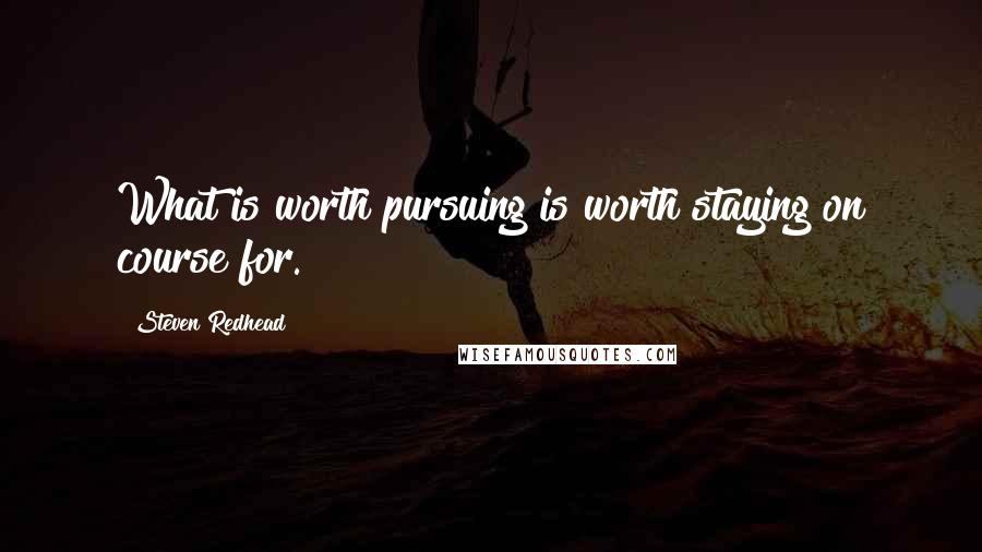 Steven Redhead Quotes: What is worth pursuing is worth staying on course for.