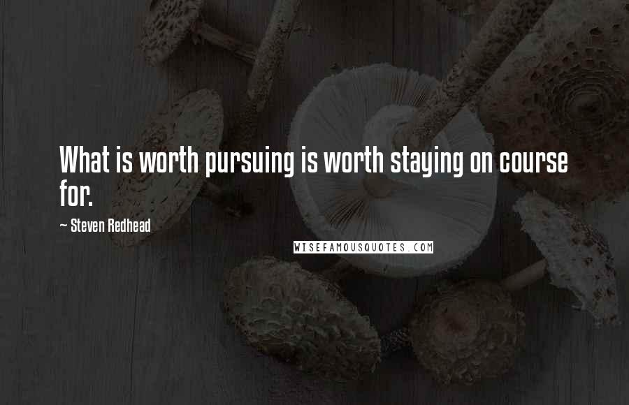 Steven Redhead Quotes: What is worth pursuing is worth staying on course for.