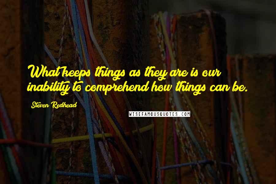 Steven Redhead Quotes: What keeps things as they are is our inability to comprehend how things can be.