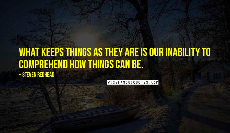 Steven Redhead Quotes: What keeps things as they are is our inability to comprehend how things can be.