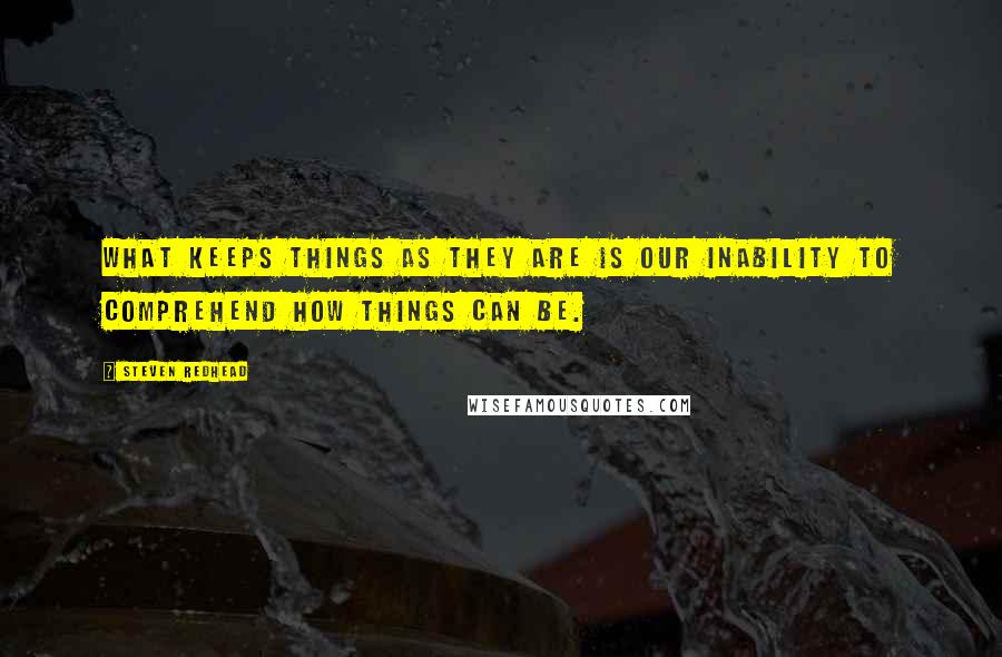 Steven Redhead Quotes: What keeps things as they are is our inability to comprehend how things can be.