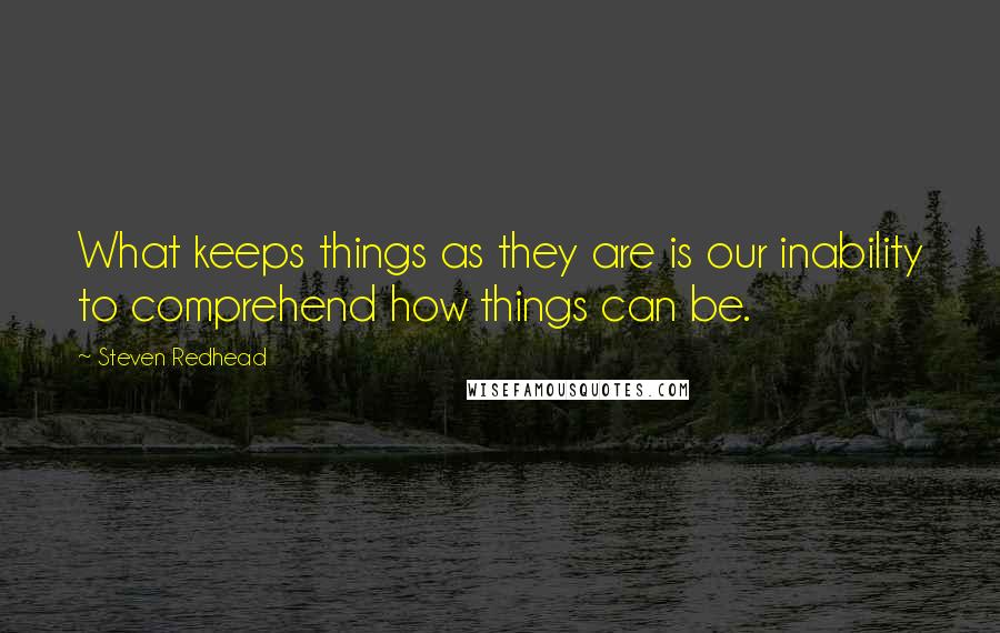 Steven Redhead Quotes: What keeps things as they are is our inability to comprehend how things can be.