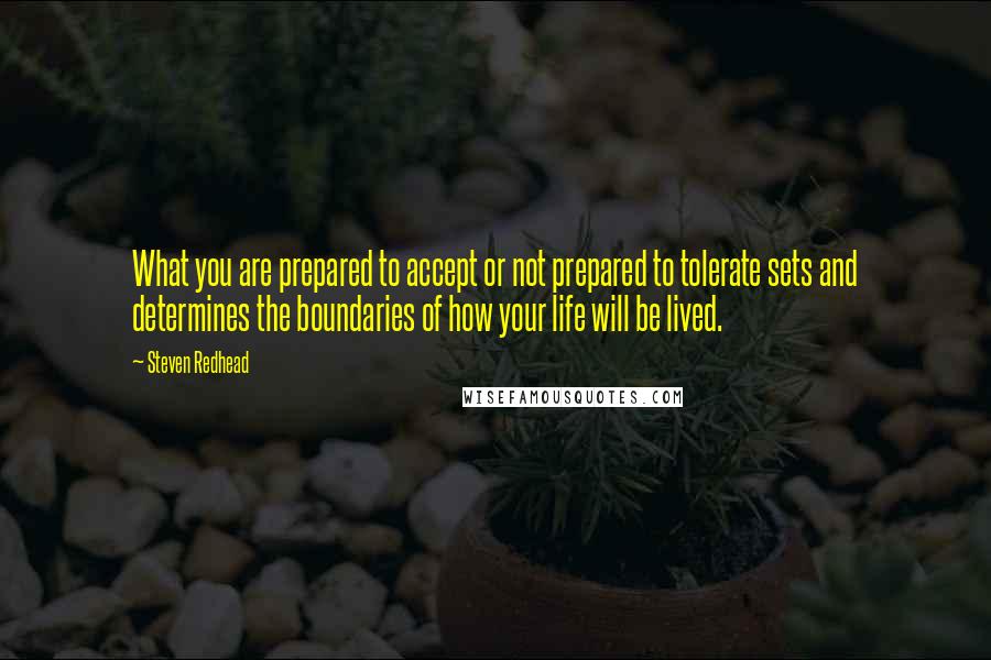 Steven Redhead Quotes: What you are prepared to accept or not prepared to tolerate sets and determines the boundaries of how your life will be lived.