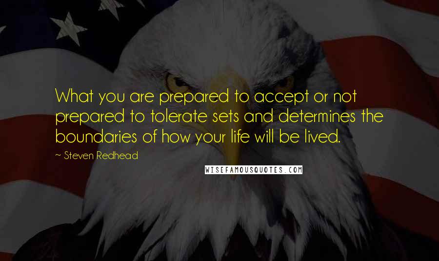 Steven Redhead Quotes: What you are prepared to accept or not prepared to tolerate sets and determines the boundaries of how your life will be lived.