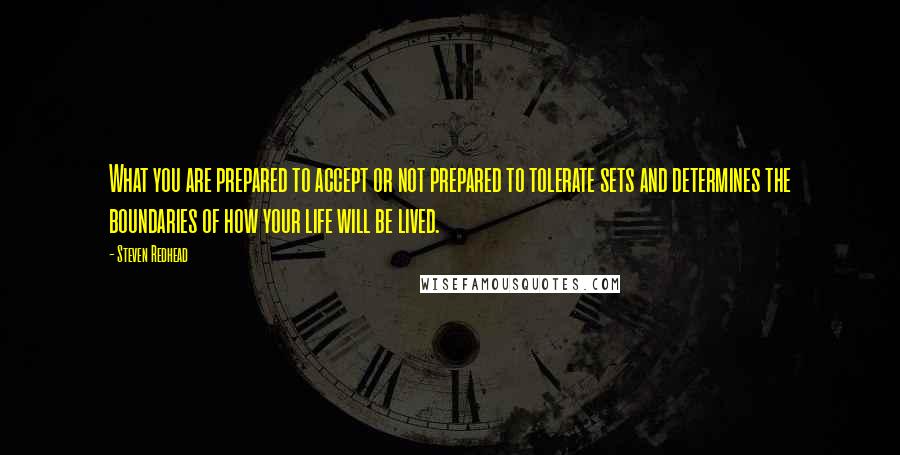 Steven Redhead Quotes: What you are prepared to accept or not prepared to tolerate sets and determines the boundaries of how your life will be lived.