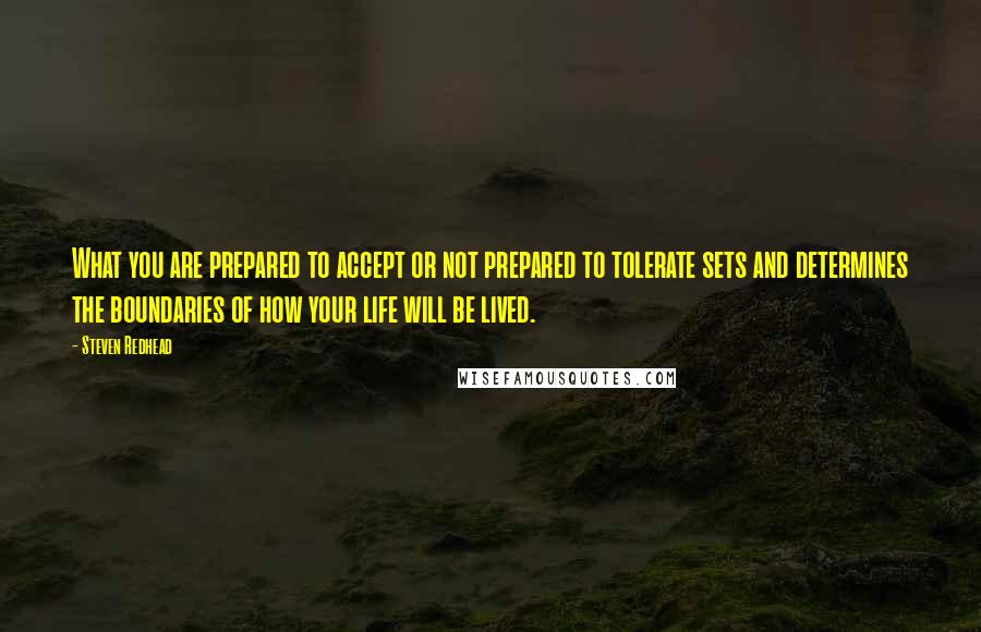 Steven Redhead Quotes: What you are prepared to accept or not prepared to tolerate sets and determines the boundaries of how your life will be lived.