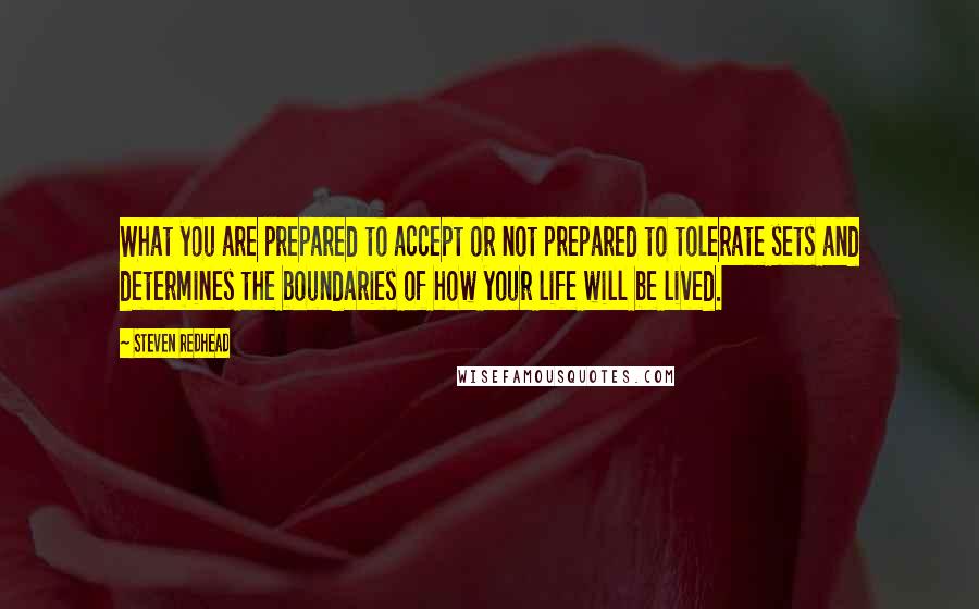 Steven Redhead Quotes: What you are prepared to accept or not prepared to tolerate sets and determines the boundaries of how your life will be lived.