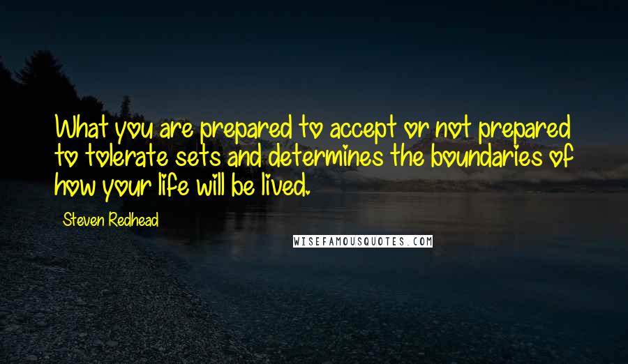 Steven Redhead Quotes: What you are prepared to accept or not prepared to tolerate sets and determines the boundaries of how your life will be lived.