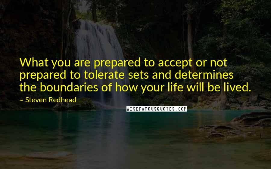 Steven Redhead Quotes: What you are prepared to accept or not prepared to tolerate sets and determines the boundaries of how your life will be lived.