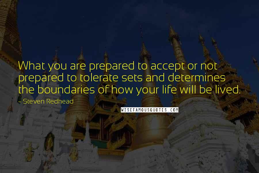 Steven Redhead Quotes: What you are prepared to accept or not prepared to tolerate sets and determines the boundaries of how your life will be lived.