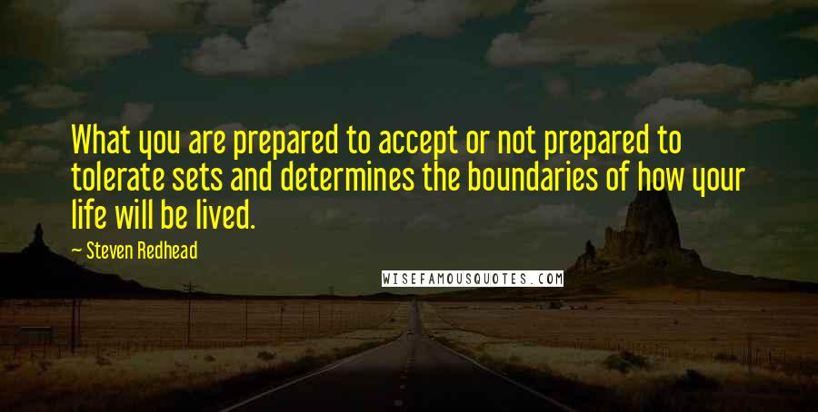 Steven Redhead Quotes: What you are prepared to accept or not prepared to tolerate sets and determines the boundaries of how your life will be lived.