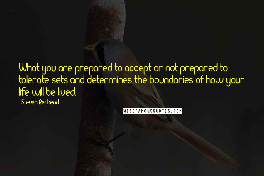 Steven Redhead Quotes: What you are prepared to accept or not prepared to tolerate sets and determines the boundaries of how your life will be lived.